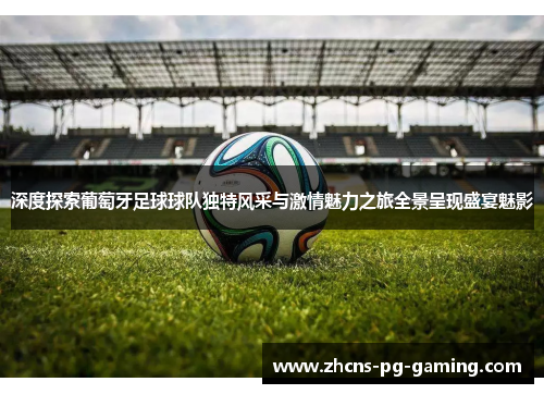 深度探索葡萄牙足球球队独特风采与激情魅力之旅全景呈现盛宴魅影