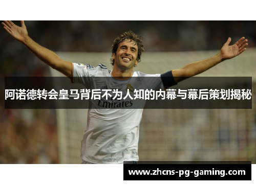 阿诺德转会皇马背后不为人知的内幕与幕后策划揭秘 阿诺德转会皇马背后不为人知的内幕与幕后策划揭秘