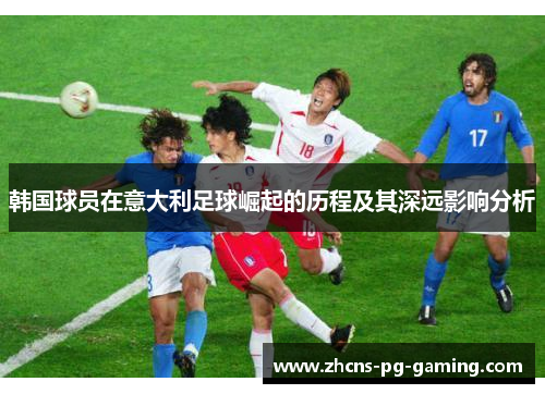 韩国球员在意大利足球崛起的历程及其深远影响分析