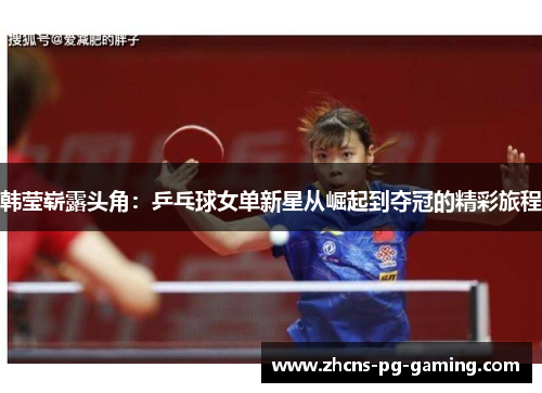 韩莹崭露头角:乒乓球女单新星从崛起到夺冠的精彩旅程 韩莹崭露头角:乒乓球女单新星从崛起到夺冠的精彩旅程