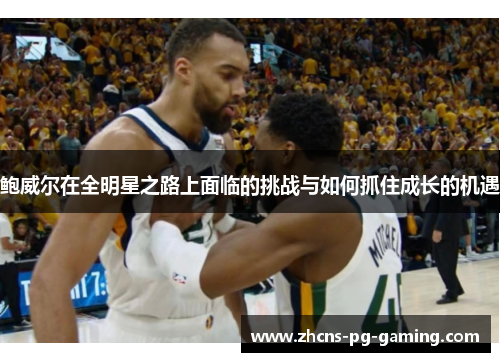 鲍威尔在全明星之路上面临的挑战与如何抓住成长的机遇