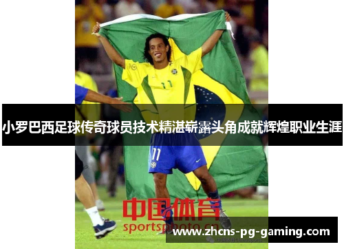 小罗巴西足球传奇球员技术精湛崭露头角成就辉煌职业生涯