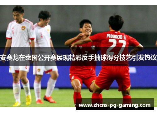 安赛龙在泰国公开赛展现精彩反手抽球得分技艺引发热议