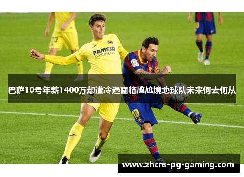巴萨10号年薪1400万却遭冷遇面临尴尬境地球队未来何去何从