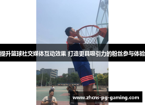 提升篮球社交媒体互动效果 打造更具吸引力的粉丝参与体验