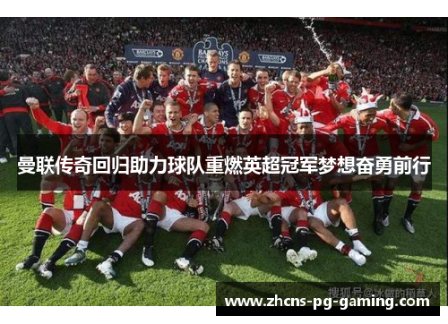 曼联传奇回归助力球队重燃英超冠军梦想奋勇前行