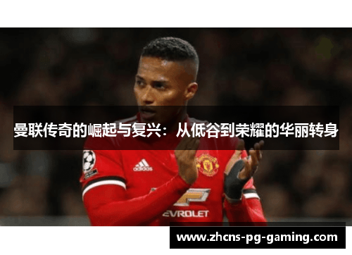 曼联传奇的崛起与复兴：从低谷到荣耀的华丽转身