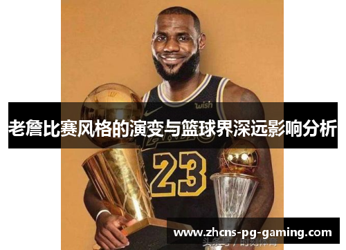 老詹比赛风格的演变与篮球界深远影响分析 老詹比赛风格的演变与篮球界深远影响分析