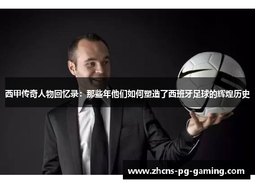 西甲传奇人物回忆录:那些年他们如何塑造了西班牙足球的辉煌历史 西甲传奇人物回忆录:那些年他们如何塑造了西班牙足球的辉煌历史