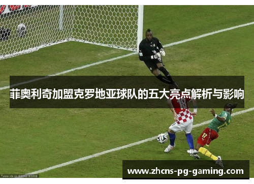 菲奥利奇加盟克罗地亚球队的五大亮点解析与影响 菲奥利奇加盟克罗地亚球队的五大亮点解析与影响