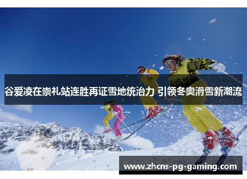 谷爱凌在崇礼站连胜再证雪地统治力 引领冬奥滑雪新潮流