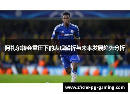 阿扎尔转会重压下的表现解析与未来发展趋势分析
