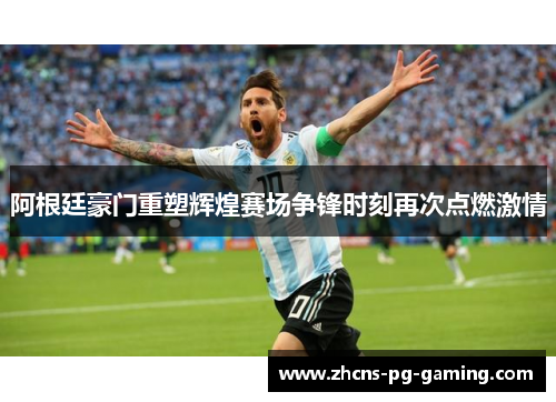 阿根廷豪门重塑辉煌赛场争锋时刻再次点燃激情