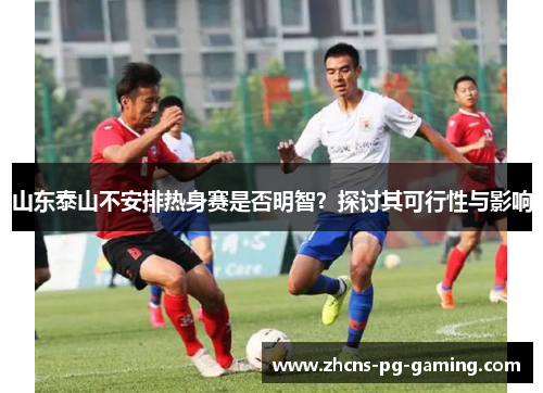山东泰山不安排热身赛是否明智？探讨其可行性与影响